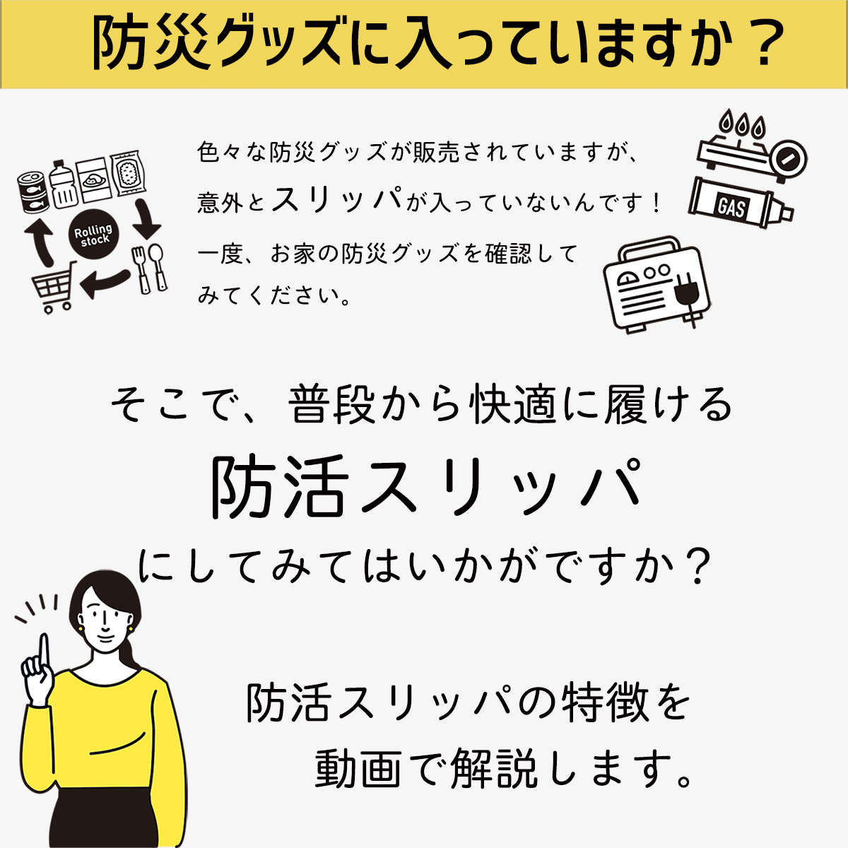 色々な防災グッズが販売されていますが、 意外とスリッパが入っていないんです！ 一度、お家の防災グッズを確認して みてください。